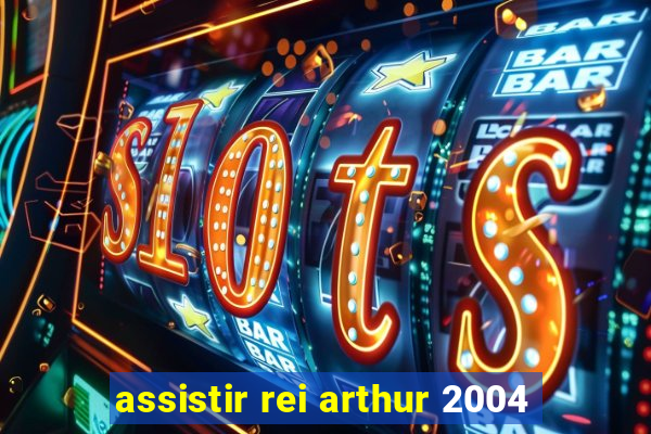 assistir rei arthur 2004